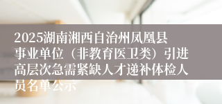 2025湖南湘西自治州凤凰县事业单位（非教育医卫类）引进高层次急需紧缺人才递补体检人员名单公示