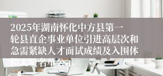 2025年湖南怀化中方县第一轮县直企事业单位引进高层次和急需紧缺人才面试成绩及入围体检人员名单公示