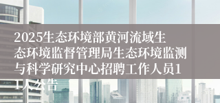 2025生态环境部黄河流域生态环境监督管理局生态环境监测与科学研究中心招聘工作人员11人公告