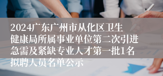 2024广东广州市从化区卫生健康局所属事业单位第二次引进急需及紧缺专业人才第一批1名拟聘人员名单公示