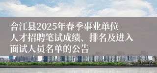 合江县2025年春季事业单位人才招聘笔试成绩、排名及进入面试人员名单的公告