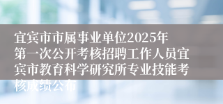 宜宾市市属事业单位2025年第一次公开考核招聘工作人员宜宾市教育科学研究所专业技能考核成绩公布