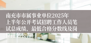 南充市市属事业单位2025年上半年公开考试招聘工作人员笔试总成绩、最低合格分数线及岗位排名公告