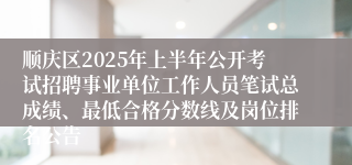 顺庆区2025年上半年公开考试招聘事业单位工作人员笔试总成绩、最低合格分数线及岗位排名公告