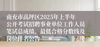 南充市高坪区2025年上半年公开考试招聘事业单位工作人员笔试总成绩、最低合格分数线及岗位排名公告