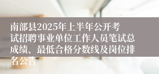 南部县2025年上半年公开考试招聘事业单位工作人员笔试总成绩、最低合格分数线及岗位排名公告