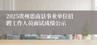 2025贵州思南县事业单位招聘工作人员面试成绩公示