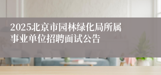 2025北京市园林绿化局所属事业单位招聘面试公告 