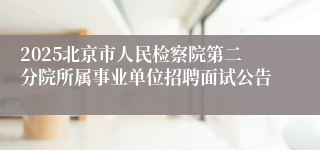 2025北京市人民检察院第二分院所属事业单位招聘面试公告