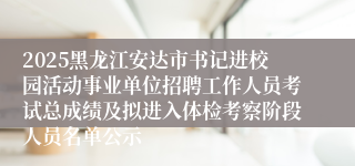 2025黑龙江安达市书记进校园活动事业单位招聘工作人员考试总成绩及拟进入体检考察阶段人员名单公示