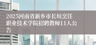 2025河南省新乡市长垣烹饪职业技术学院招聘教师11人公告