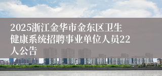 2025浙江金华市金东区卫生健康系统招聘事业单位人员22人公告