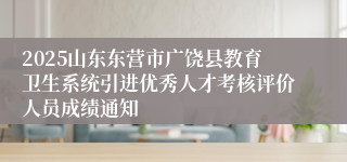 2025山东东营市广饶县教育卫生系统引进优秀人才考核评价人员成绩通知