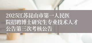 2025江苏昆山市第一人民医院招聘博士研究生专业技术人才公告第三次考核公告