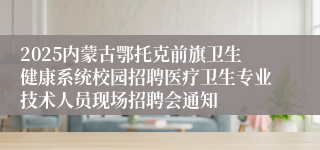 2025内蒙古鄂托克前旗卫生健康系统校园招聘医疗卫生专业技术人员现场招聘会通知