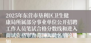 2025年东营市垦利区卫生健康局所属部分事业单位公开招聘工作人员笔试合格分数线和进入面试资格审查范围人员名单的通知