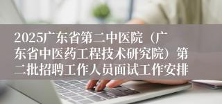 2025广东省第二中医院（广东省中医药工程技术研究院）第二批招聘工作人员面试工作安排