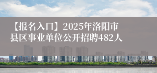 【报名入口】2025年洛阳市县区事业单位公开招聘482人