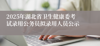 2025年湖北省卫生健康委考试录用公务员拟录用人员公示