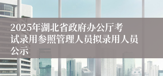 2025年湖北省政府办公厅考试录用参照管理人员拟录用人员公示