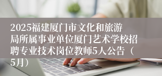 2025福建厦门市文化和旅游局所属事业单位厦门艺术学校招聘专业技术岗位教师5人公告（5月）
