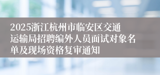 2025浙江杭州市临安区交通运输局招聘编外人员面试对象名单及现场资格复审通知