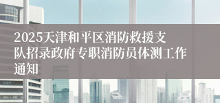 2025天津和平区消防救援支队招录政府专职消防员体测工作通知
