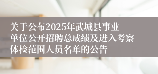 关于公布2025年武城县事业单位公开招聘总成绩及进入考察体检范围人员名单的公告