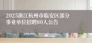 2025浙江杭州市临安区部分事业单位招聘80人公告