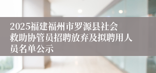 2025福建福州市罗源县社会救助协管员招聘放弃及拟聘用人员名单公示