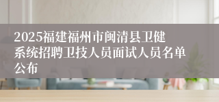 2025福建福州市闽清县卫健系统招聘卫技人员面试人员名单公布