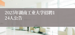 2025年湖南工业大学招聘124人公告