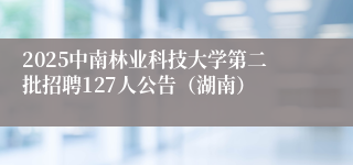 2025中南林业科技大学第二批招聘127人公告（湖南）