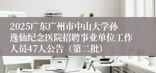 2025广东广州市中山大学孙逸仙纪念医院招聘事业单位工作人员47人公告（第二批） 