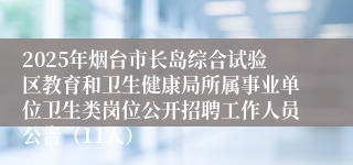 2025年烟台市长岛综合试验区教育和卫生健康局所属事业单位卫生类岗位公开招聘工作人员公告（11人）