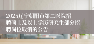 2025辽宁朝阳市第二医院招聘硕士及以上学历研究生部分招聘岗位取消的公告
