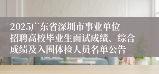 2025广东省深圳市事业单位招聘高校毕业生面试成绩、综合成绩及入围体检人员名单公告