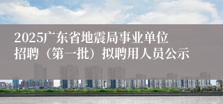 2025广东省地震局事业单位招聘（第一批）拟聘用人员公示