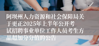 阿坝州人力资源和社会保障局关于更正2025年上半年公开考试招聘事业单位工作人员考生方晶超加分分值的公告
