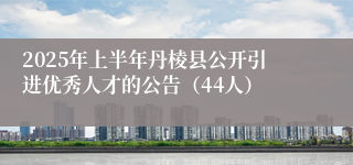 2025年上半年丹棱县公开引进优秀人才的公告（44人）