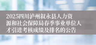 2025四川泸州叙永县人力资源和社会保障局春季事业单位人才引进考核成绩及排名的公告
