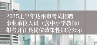 2025上半年达州市考试招聘事业单位人员（含中小学教师）报考开江县岗位政策性加分公示