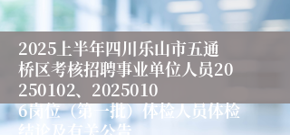 2025上半年四川乐山市五通桥区考核招聘事业单位人员20250102、20250106岗位（第一批）体检人员体检结论及有关公告