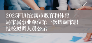2025四川宜宾市教育和体育局市属事业单位第一次选调市职技校拟调人员公示