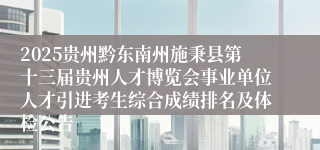 2025贵州黔东南州施秉县第十三届贵州人才博览会事业单位人才引进考生综合成绩排名及体检公告