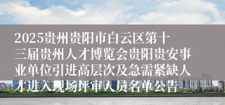 2025贵州贵阳市白云区第十三届贵州人才博览会贵阳贵安事业单位引进高层次及急需紧缺人才进入现场评审人员名单公告
