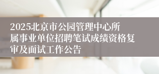 2025北京市公园管理中心所属事业单位招聘笔试成绩资格复审及面试工作公告