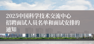 2025中国科学技术交流中心招聘面试人员名单和面试安排的通知