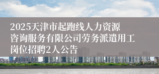 2025天津市起跑线人力资源咨询服务有限公司劳务派遣用工岗位招聘2人公告