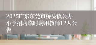 2025广东东莞市桥头镇公办小学招聘临时聘用教师12人公告